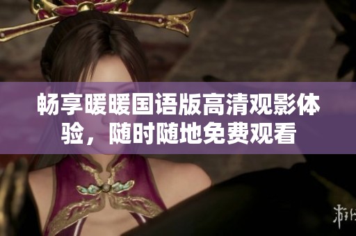 畅享暖暖国语版高清观影体验，随时随地免费观看