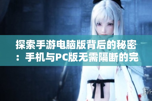 探索手游电脑版背后的秘密：手机与PC版无需隔断的完美互通可能性分析