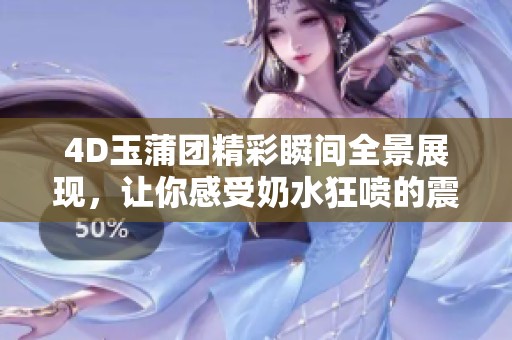 4D玉蒲团精彩瞬间全景展现，让你感受奶水狂喷的震撼体验