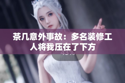 茶几意外事故：多名装修工人将我压在了下方