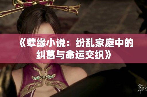 《孽缘小说：纷乱家庭中的纠葛与命运交织》