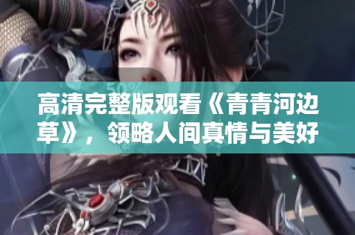高清完整版观看《青青河边草》，领略人间真情与美好乡愁