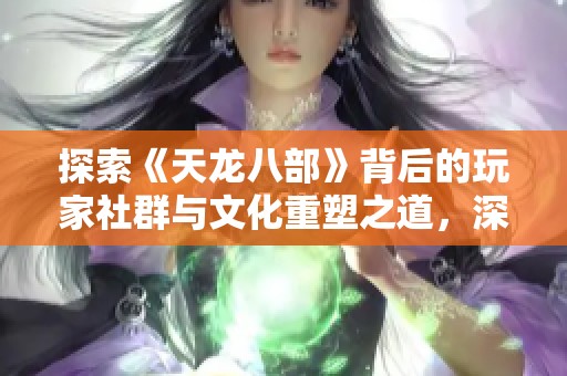 探索《天龙八部》背后的玩家社群与文化重塑之道，深度解析游戏体验新风潮