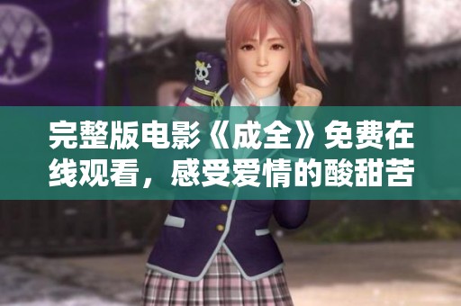 完整版电影《成全》免费在线观看，感受爱情的酸甜苦辣之旅