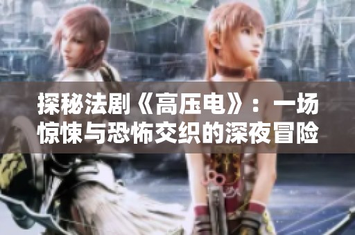 探秘法剧《高压电》：一场惊悚与恐怖交织的深夜冒险故事新全集网全新上线