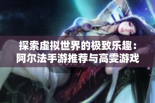 探索虚拟世界的极致乐趣：阿尔法手游推荐与高雯游戏网的完美选择指南
