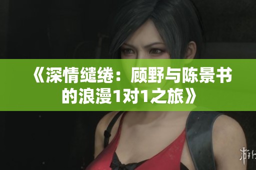 《深情缱绻：顾野与陈景书的浪漫1对1之旅》