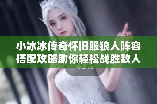小冰冰传奇怀旧服狼人阵容搭配攻略助你轻松战胜敌人提升实力