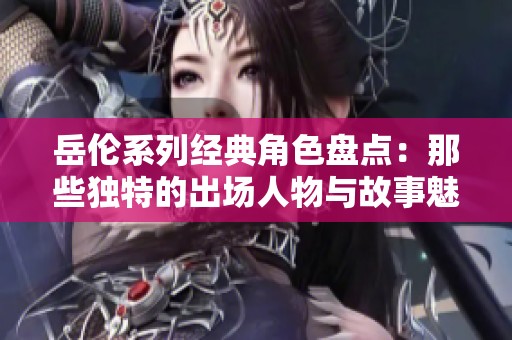 岳伦系列经典角色盘点：那些独特的出场人物与故事魅力