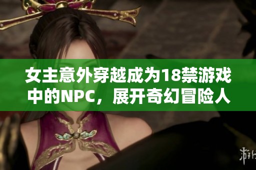 女主意外穿越成为18禁游戏中的NPC，展开奇幻冒险人生