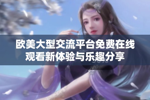 欧美大型交流平台免费在线观看新体验与乐趣分享