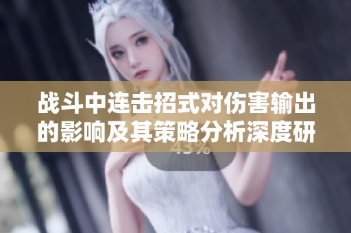 战斗中连击招式对伤害输出的影响及其策略分析深度研究与实践指导