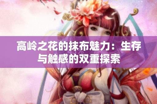 高岭之花的抹布魅力：生存与触感的双重探索