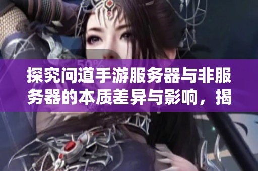 探究问道手游服务器与非服务器的本质差异与影响，揭秘背后的真相与秘密