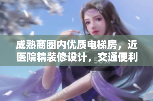 成熟商圈内优质电梯房，近医院精装修设计，交通便利南北通透舒适生活空间