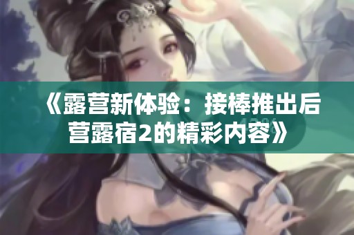 《露营新体验：接棒推出后营露宿2的精彩内容》