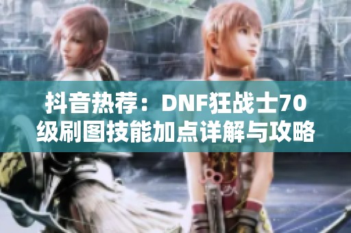 抖音热荐：DNF狂战士70级刷图技能加点详解与攻略分享
