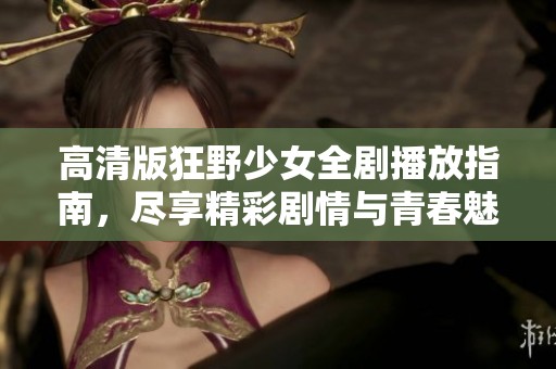 高清版狂野少女全剧播放指南，尽享精彩剧情与青春魅力