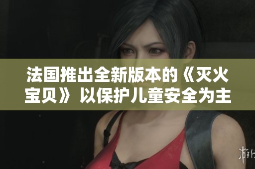 法国推出全新版本的《灭火宝贝》 以保护儿童安全为主题