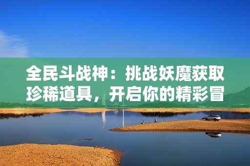 全民斗战神：挑战妖魔获取珍稀道具，开启你的精彩冒险之旅！