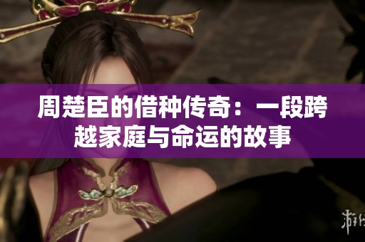 周楚臣的借种传奇：一段跨越家庭与命运的故事