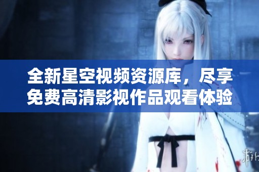 全新星空视频资源库，尽享免费高清影视作品观看体验