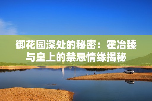 御花园深处的秘密：霍冶臻与皇上的禁忌情缘揭秘