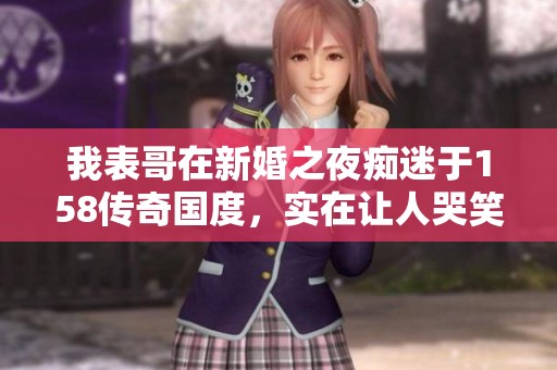 我表哥在新婚之夜痴迷于158传奇国度，实在让人哭笑不得的举动