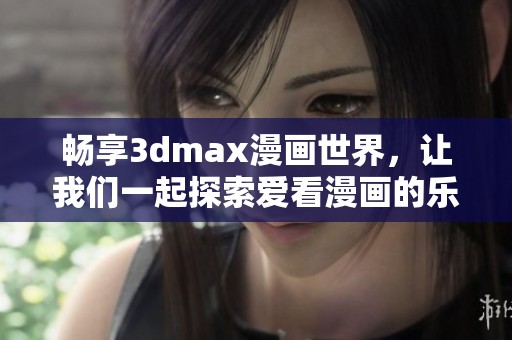 畅享3dmax漫画世界，让我们一起探索爱看漫画的乐趣
