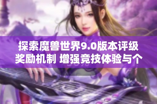 探索魔兽世界9.0版本评级奖励机制 增强竞技体验与个人成就感的全新解析