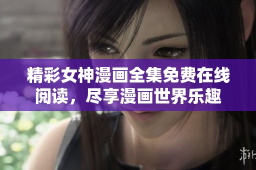 精彩女神漫画全集免费在线阅读，尽享漫画世界乐趣