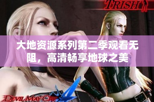 大地资源系列第二季观看无阻，高清畅享地球之美
