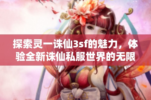 探索灵一诛仙3sf的魅力，体验全新诛仙私服世界的无限可能