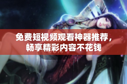 免费短视频观看神器推荐，畅享精彩内容不花钱