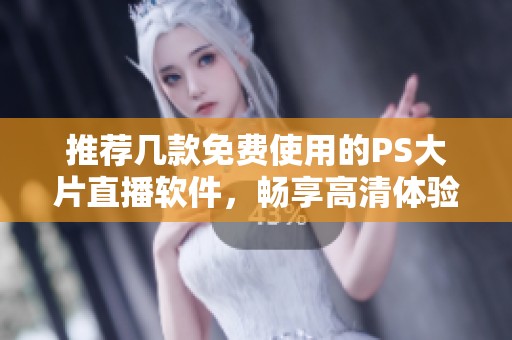 推荐几款免费使用的PS大片直播软件，畅享高清体验