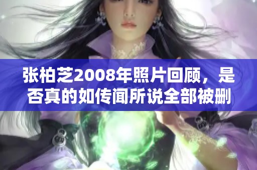 张柏芝2008年照片回顾，是否真的如传闻所说全部被删除了呢