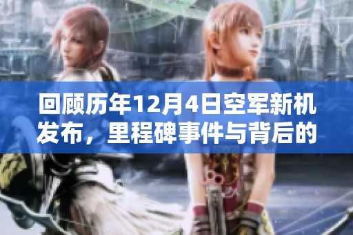 回顾历年12月4日空军新机发布，里程碑事件与背后的传奇故事探秘