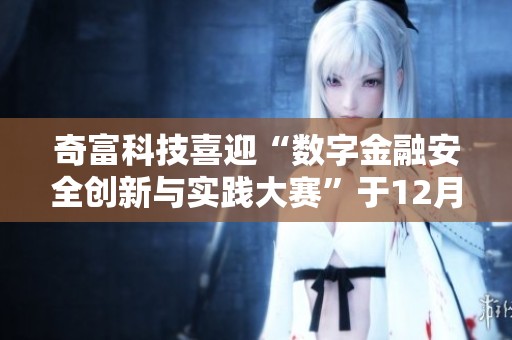 奇富科技喜迎“数字金融安全创新与实践大赛”于12月5日隆重开启
