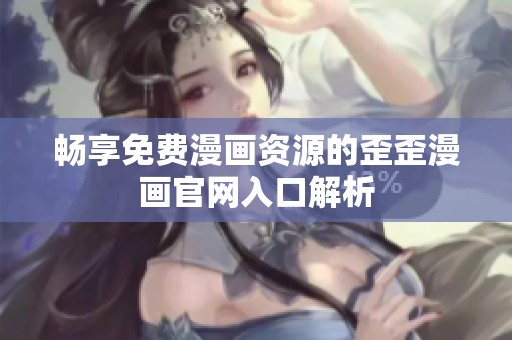 畅享免费漫画资源的歪歪漫画官网入口解析