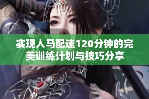 实现人马配速120分钟的完美训练计划与技巧分享