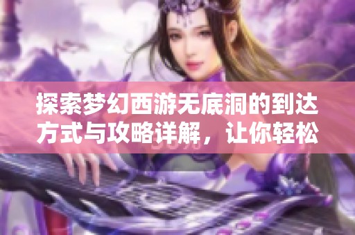 探索梦幻西游无底洞的到达方式与攻略详解，让你轻松入洞探秘