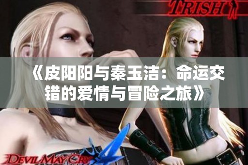 《皮阳阳与秦玉洁：命运交错的爱情与冒险之旅》