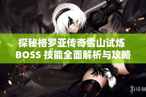 探秘格罗亚传奇雪山试炼 BOSS 技能全面解析与攻略必读指南