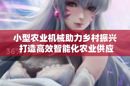 小型农业机械助力乡村振兴 打造高效智能化农业供应链新模式