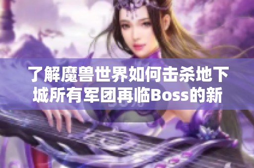 了解魔兽世界如何击杀地下城所有军团再临Boss的新手攻略与技巧分享