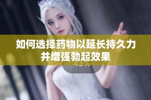 如何选择药物以延长持久力并增强勃起效果