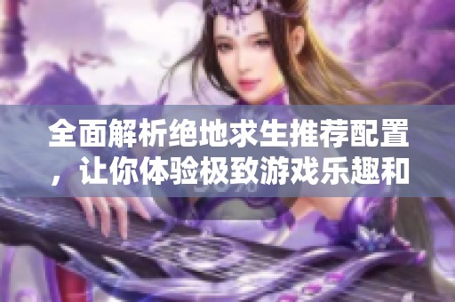 全面解析绝地求生推荐配置，让你体验极致游戏乐趣和畅快对战快感