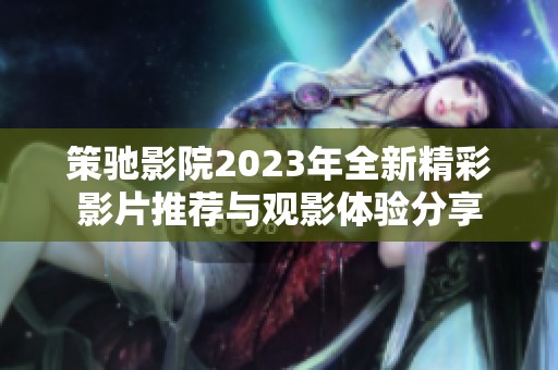 策驰影院2023年全新精彩影片推荐与观影体验分享
