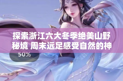 探索浙江六大冬季绝美山野秘境 周末远足感受自然的神奇魅力