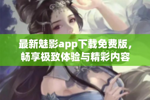 最新魅影app下载免费版，畅享极致体验与精彩内容